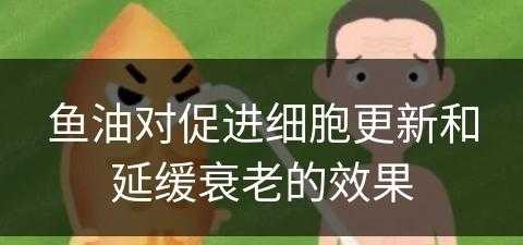 鱼油对促进细胞更新和延缓衰老的效果